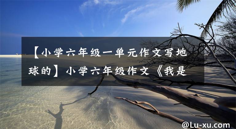 【小学六年级一单元作文写地球的】小学六年级作文《我是地球守护者》600字
