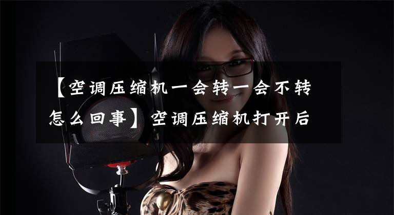 【空调压缩机一会转一会不转怎么回事】空调压缩机打开后短暂停止的故障分析
