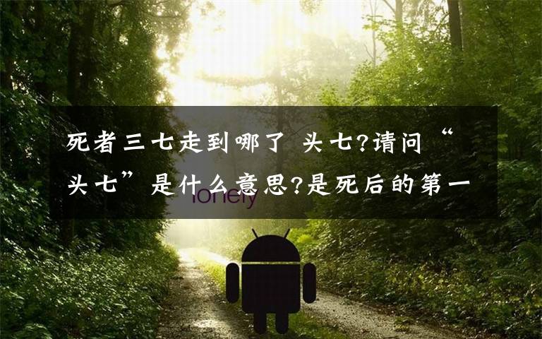 死者三七走到哪了 头七?请问“头七”是什么意思?是死后的第一个七天吗?包括死的那天吗?如：1号去世的,“头七”是哪天?“三七”是哪天?