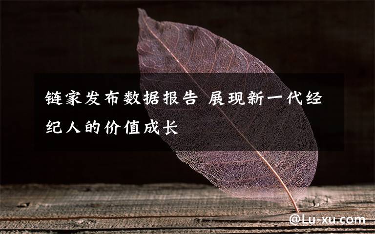 链家发布数据报告 展现新一代经纪人的价值成长