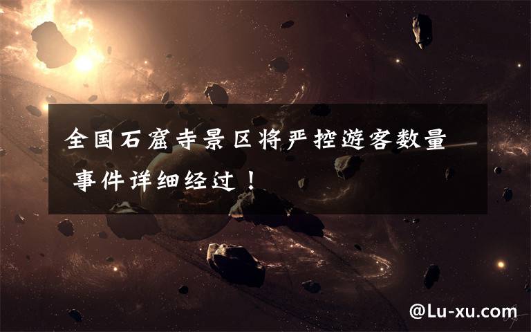 全国石窟寺景区将严控游客数量 事件详细经过！