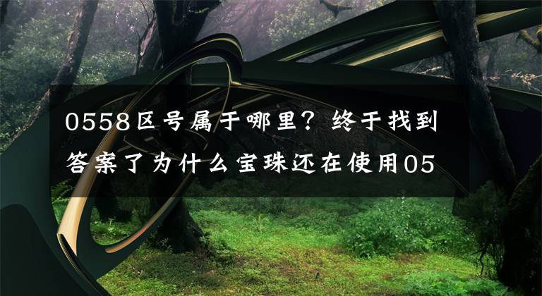 0558区号属于哪里？终于找到答案了为什么宝珠还在使用0558区号？权威的解释在这里.