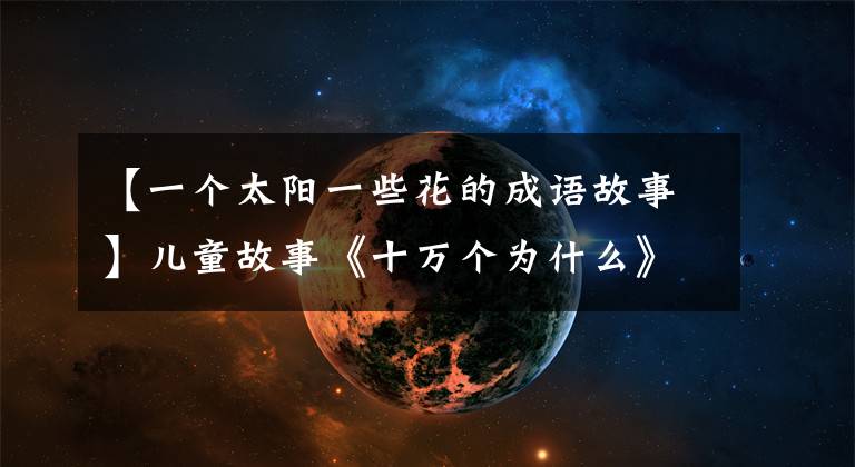 【一个太阳一些花的成语故事】儿童故事《十万个为什么》为什么向日葵花总是朝向太阳？