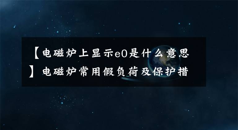 【电磁炉上显示e0是什么意思】电磁炉常用假负荷及保护措施的修复