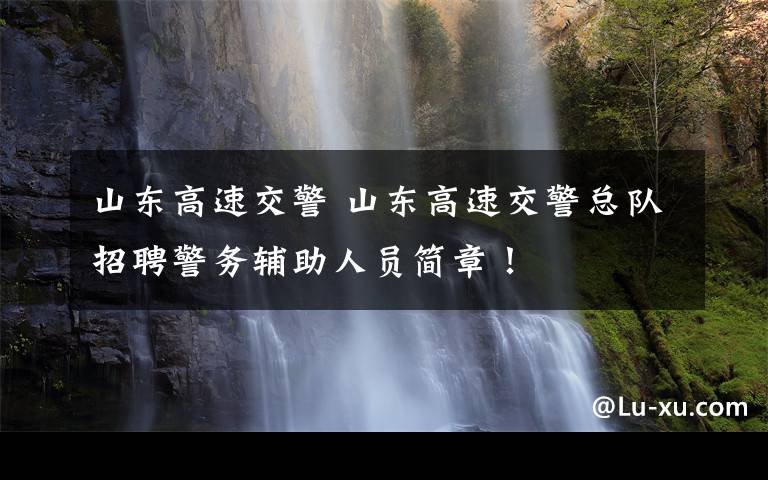 山东高速交警 山东高速交警总队招聘警务辅助人员简章！