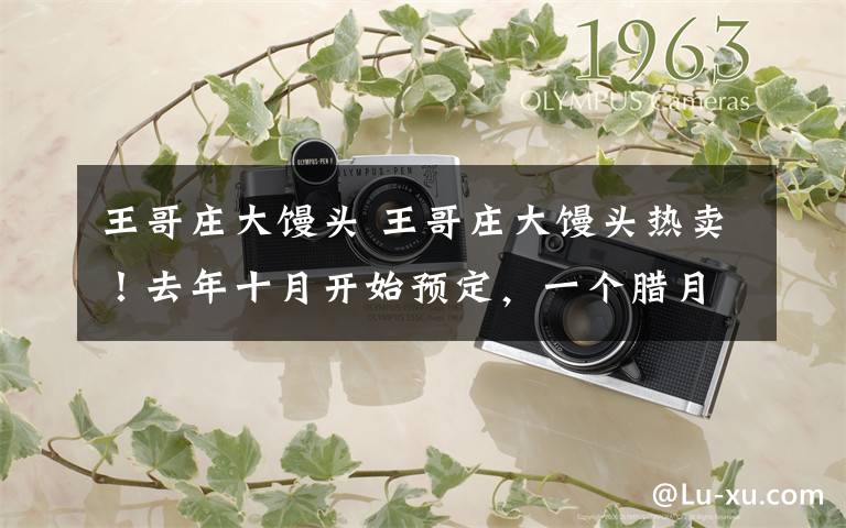 王哥庄大馒头 王哥庄大馒头热卖！去年十月开始预定，一个腊月卖出5万箱…