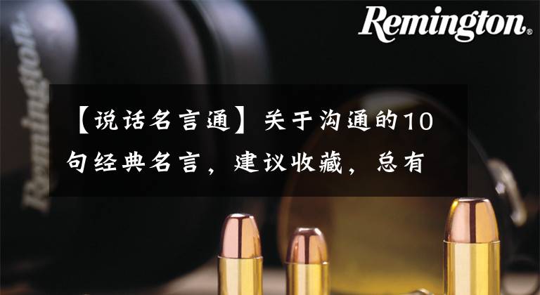 【说话名言通】关于沟通的10句经典名言，建议收藏，总有一天会用上的。
