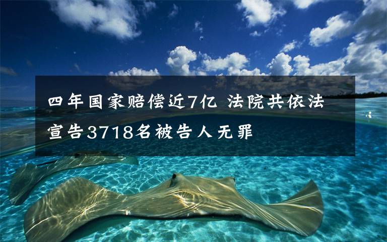 四年国家赔偿近7亿 法院共依法宣告3718名被告人无罪