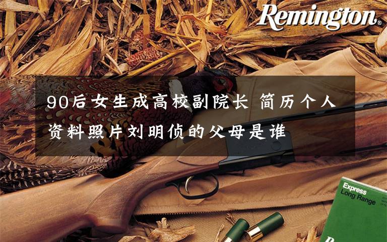 90后女生成高校副院长 简历个人资料照片刘明侦的父母是谁
