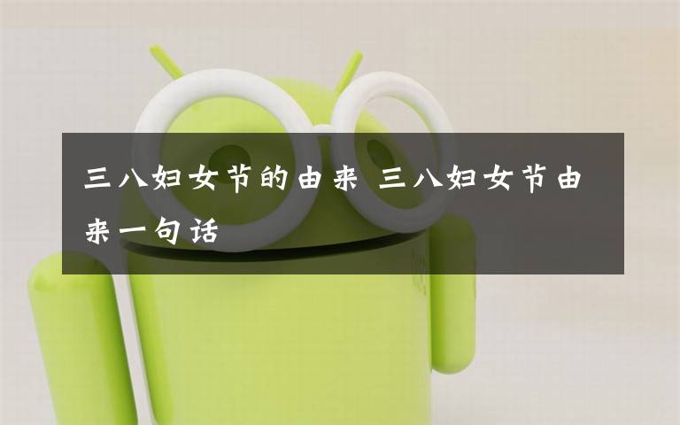三八妇女节的由来 三八妇女节由来一句话