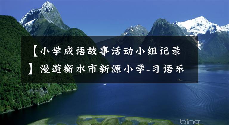 【小学成语故事活动小组记录】漫游衡水市新源小学-习语乐园，感受成语的魅力。
