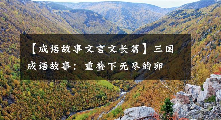 【成语故事文言文长篇】三国成语故事：重叠下无尽的卵