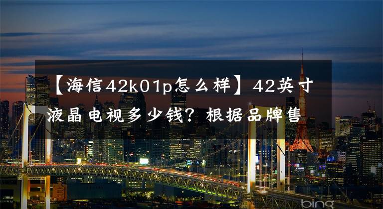 【海信42k01p怎么样】42英寸液晶电视多少钱？根据品牌售价有差异