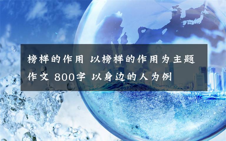 榜样的作用 以榜样的作用为主题作文 800字 以身边的人为例