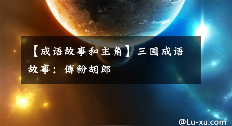 【成语故事和主角】三国成语故事：傅粉胡郎