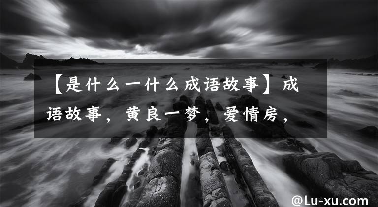 【是什么一什么成语故事】成语故事，黄良一梦，爱情房，吴，同时效用故事