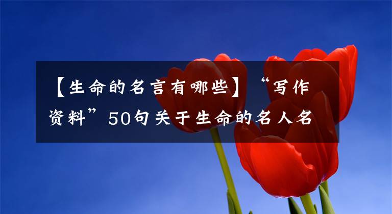 【生命的名言有哪些】“写作资料”50句关于生命的名人名言(所长提议)