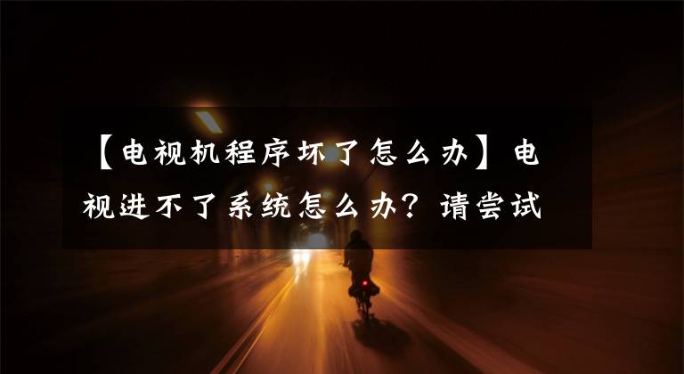 【电视机程序坏了怎么办】电视进不了系统怎么办？请尝试这四种解决方法