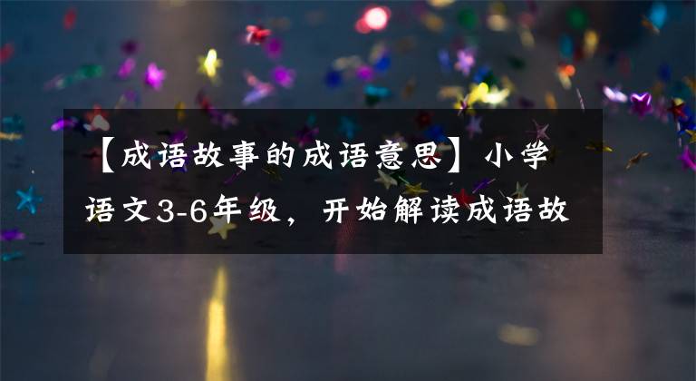 【成语故事的成语意思】小学语文3-6年级，开始解读成语故事，阅读原文，一点点学习传统文化。