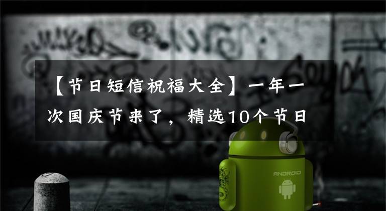 【节日短信祝福大全】一年一次国庆节来了，精选10个节日祝福词送给朋友