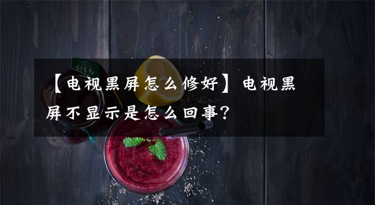 【电视黑屏怎么修好】电视黑屏不显示是怎么回事？