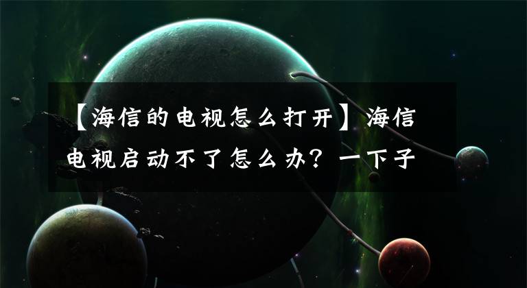 【海信的电视怎么打开】海信电视启动不了怎么办？一下子解决海神电视无法启动的系统。