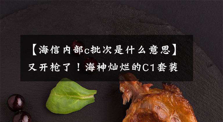 【海信内部c批次是什么意思】又开枪了！海神灿烂的C1套装家电，你的生活美好吗？