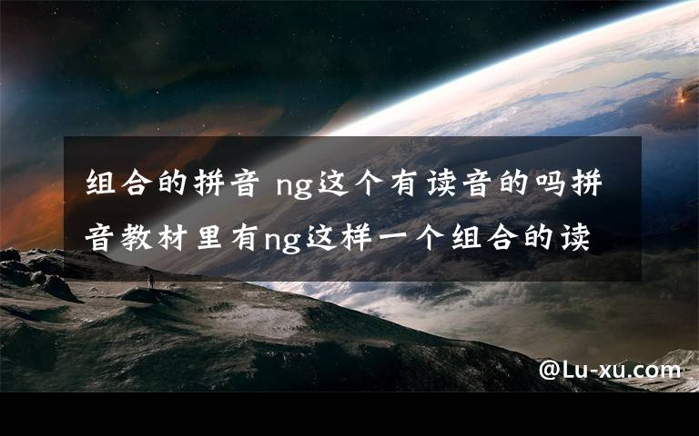 组合的拼音 ng这个有读音的吗拼音教材里有ng这样一个组合的读音,中文表示读“嗯”,还标有声调.我不明白这两个音节能发出什么样的读音