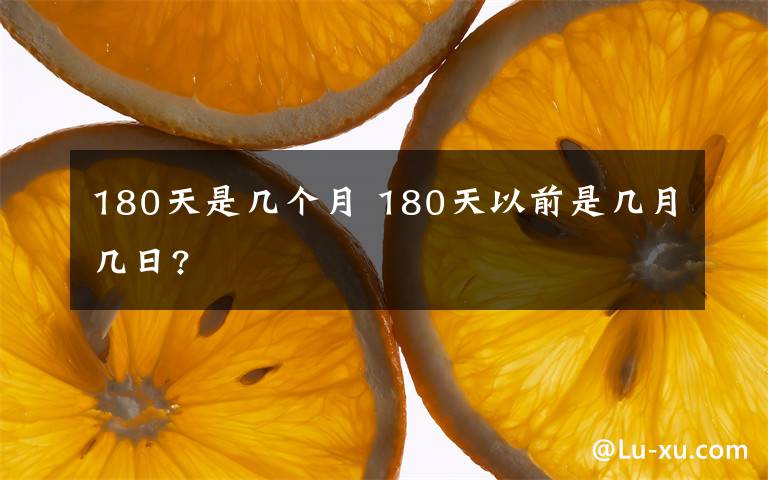 180天是几个月 180天以前是几月几日?