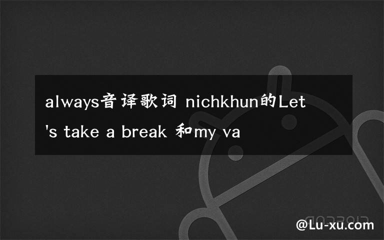 always音译歌词 nichkhun的Let's take a break 和my valentine 中文音译歌词