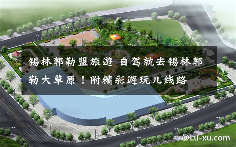 锡林郭勒盟旅游 自驾就去锡林郭勒大草原！附精彩游玩儿线路