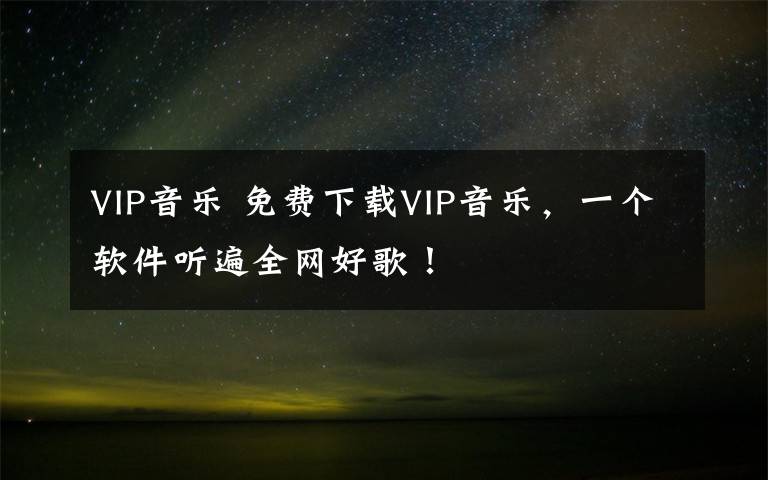 VIP音乐 免费下载VIP音乐，一个软件听遍全网好歌！