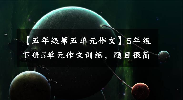 【五年级第五单元作文】5年级下册5单元作文训练，题目很简单，但要写好，但不容易