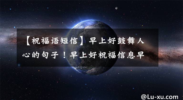 【祝福语短信】早上好鼓舞人心的句子！早上好祝福信息早上祝福信息大全