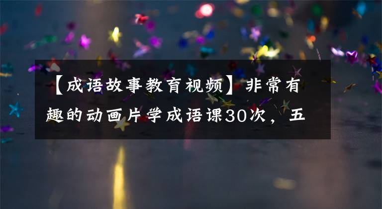 【成语故事教育视频】非常有趣的动画片学成语课30次，五大主题带着孩子培养知识，金门频繁。