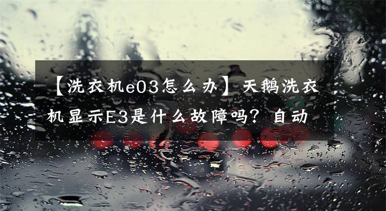 【洗衣机e03怎么办】天鹅洗衣机显示E3是什么故障吗？自动洗衣机故障诊断代码的维护