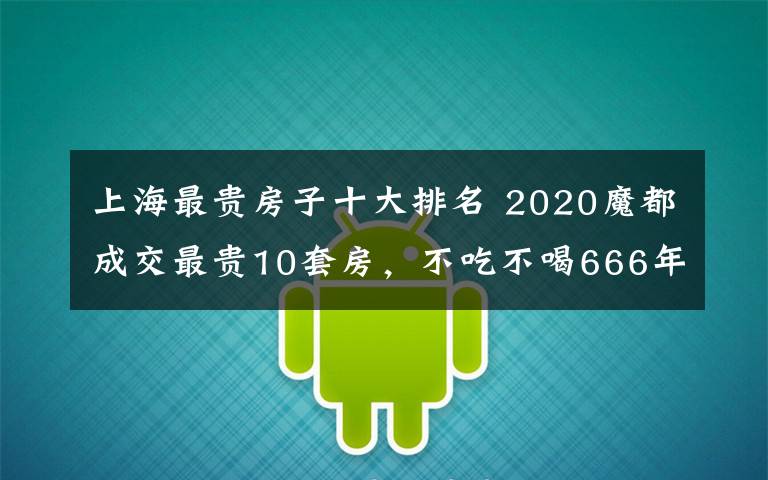 上海最贵房子十大排名 2020魔都成交最贵10套房，不吃不喝666年才能买一套！