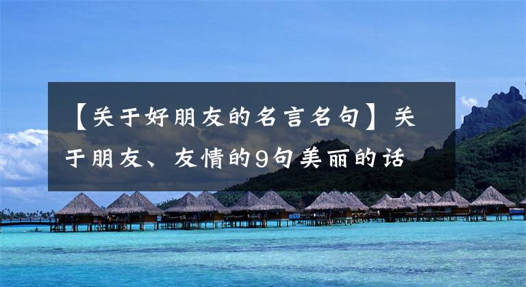【关于好朋友的名言名句】关于朋友、友情的9句美丽的话