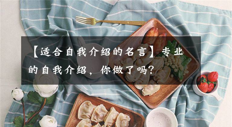 【适合自我介绍的名言】专业的自我介绍，你做了吗？