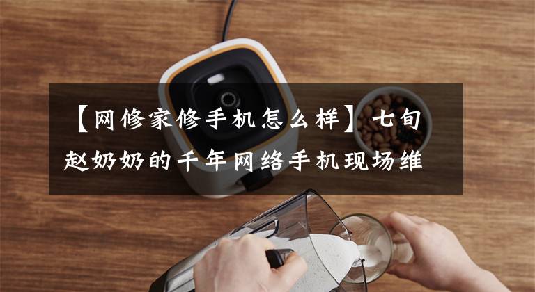 【网修家修手机怎么样】七旬赵奶奶的千年网络手机现场维修体验
