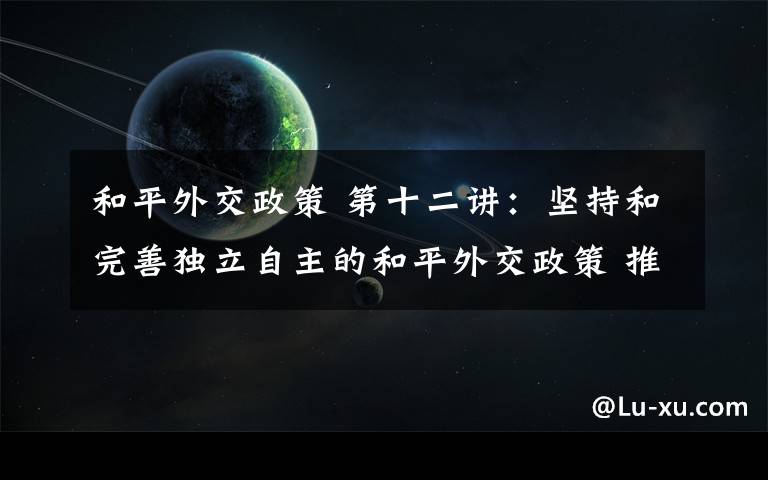 和平外交政策 第十二讲：坚持和完善独立自主的和平外交政策 推动构建人类命运共同体