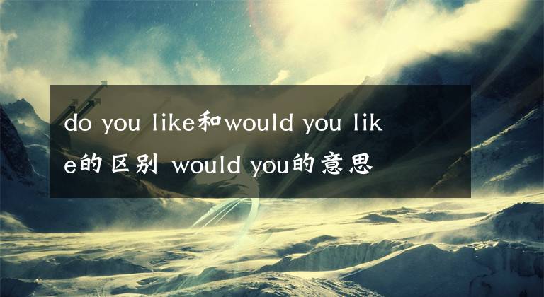 do you like和would you like的区别 would you的意思