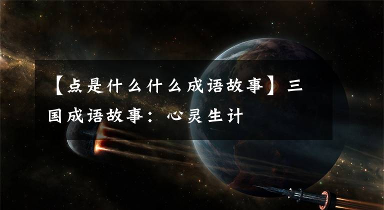 【点是什么什么成语故事】三国成语故事：心灵生计