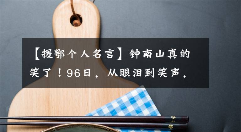 【援鄂个人名言】钟南山真的笑了！96日，从眼泪到笑声，四个小短文，无法读懂国史