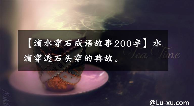 【滴水穿石成语故事200字】水滴穿透石头穿的典故。