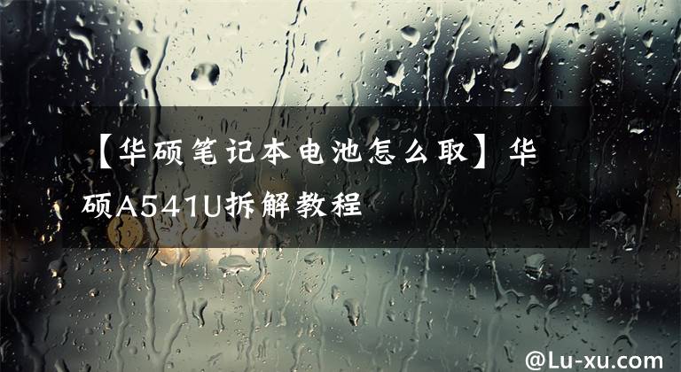 【华硕笔记本电池怎么取】华硕A541U拆解教程