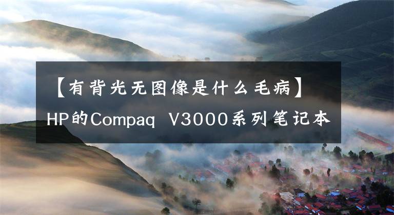 【有背光无图像是什么毛病】HP的Compaq  V3000系列笔记本电脑开机时亮着灯，屏幕暗，但桌面模糊不清怎么办？