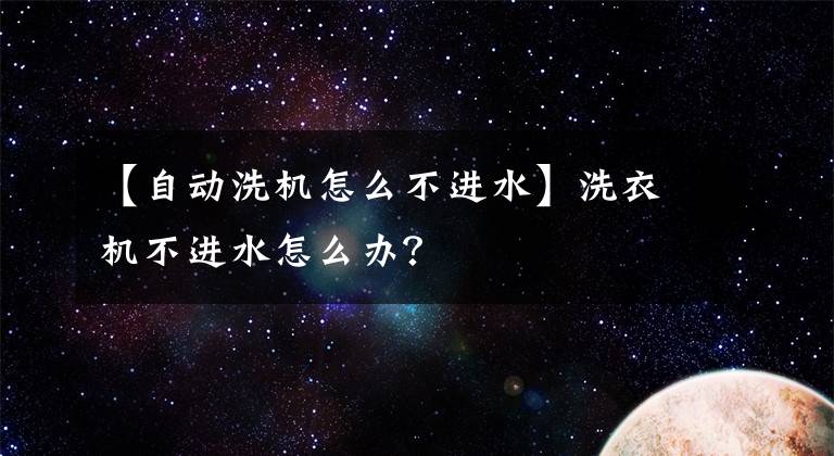 【自动洗机怎么不进水】洗衣机不进水怎么办？