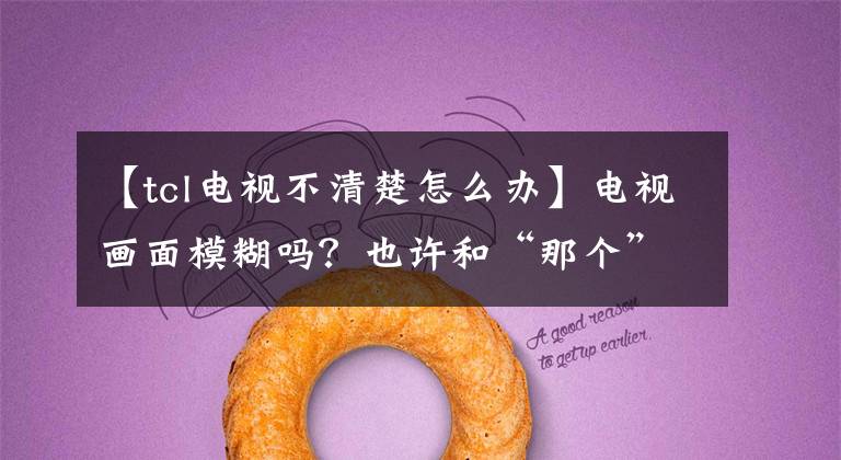 【tcl电视不清楚怎么办】电视画面模糊吗？也许和“那个”有关。