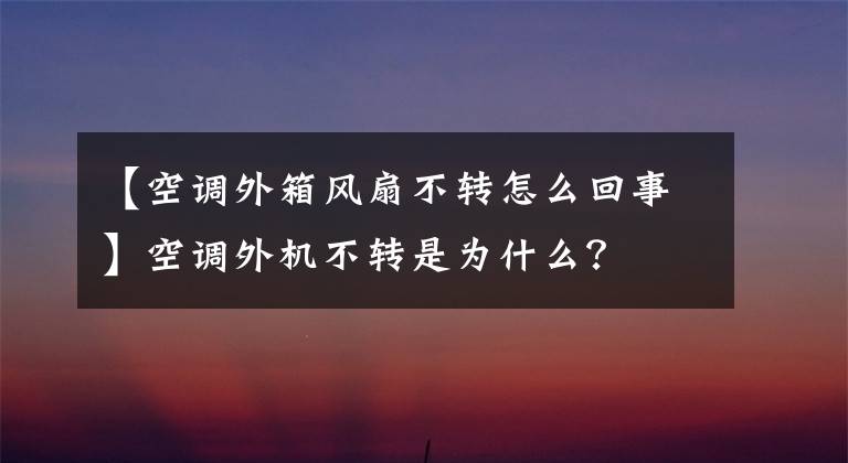 【空调外箱风扇不转怎么回事】空调外机不转是为什么？